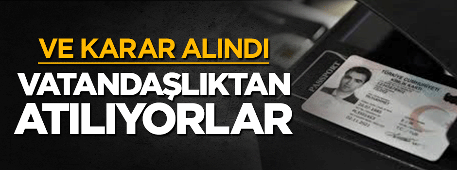 Karar alındı! Vatandaşlıktan atılıyorlar