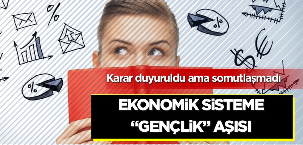 Karar duyuruldu ama somutlaşmadı! Ekonomik sisteme "gençlik" aşısı