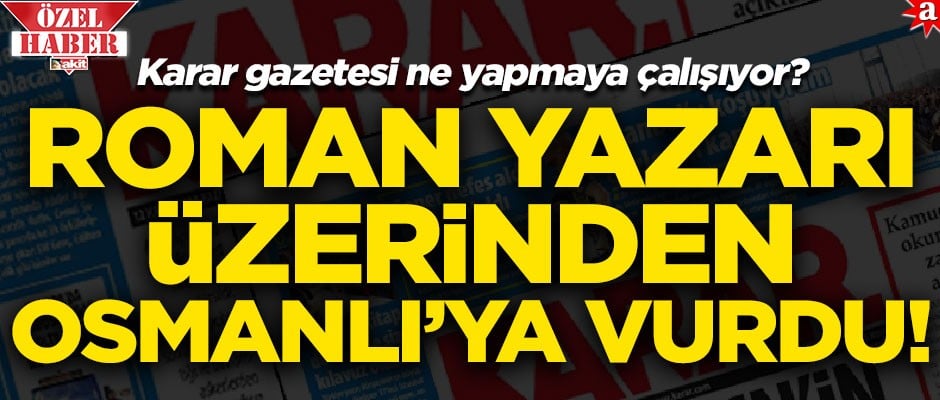Karar Gazetesi ne yapmaya çalışıyor? Roman yazarı üzerinden Osmanlı'ya vurdular