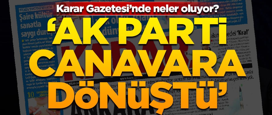 Karar Gazetesi'nde neler oluyor? "AK Parti canavara dönüştü"