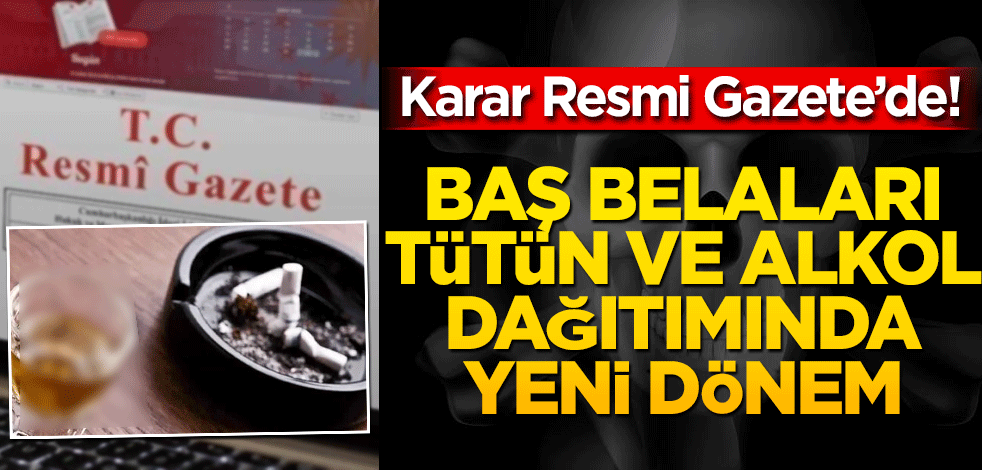 Karar Resmi Gazete’de! Baş belaları tütün ve alkol dağıtımında yeni dönem