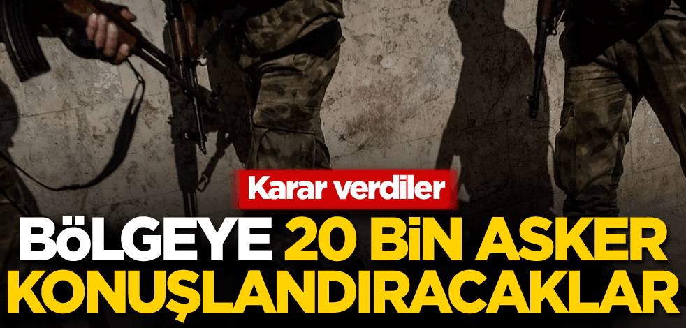 Karar verdiler! Bölgeye 20 bin asker konuşlandıracaklar