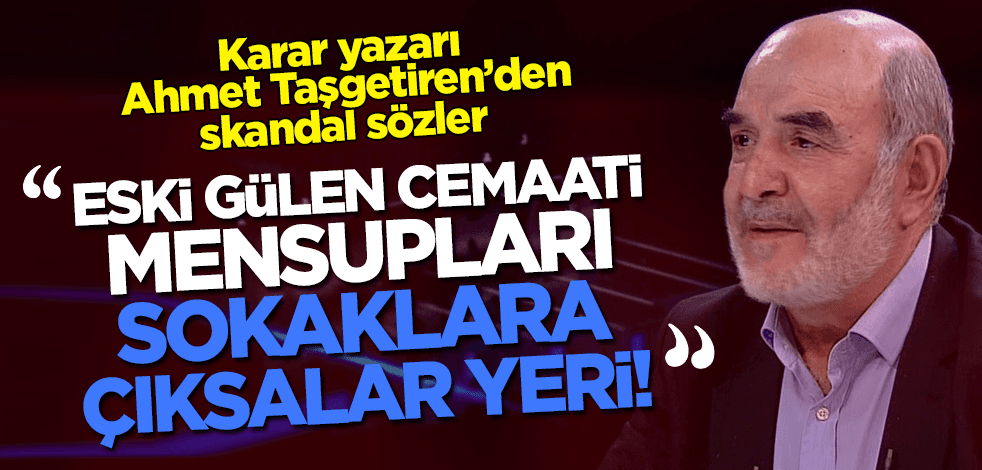 Karar yazarı Ahmet Taşgetiren'den skandal sözler: Eski Gülen cemaati mensupları sokaklara çıksalar yeri