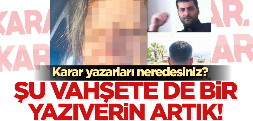 Karar yazarları neredesiniz? Şu vahşete de bir yazıverin artık!