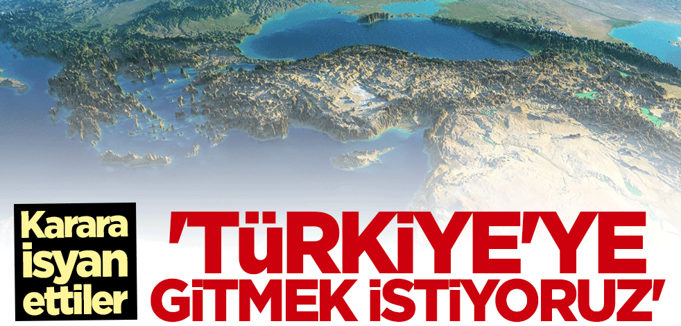 Karara böyle isyan ettiler: Türkiye'ye gitmek istiyoruz