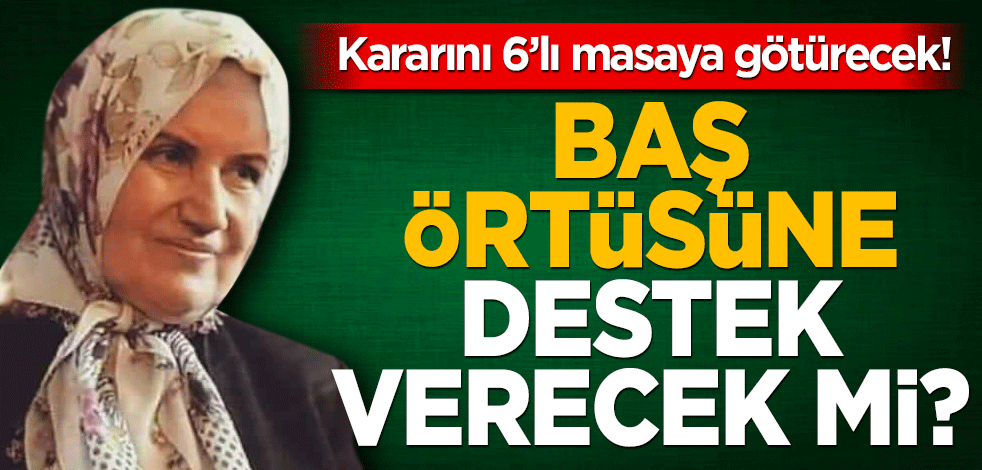 Kararını 6’lı masaya götürecek! Baş örtüsüne destek verecek mi?
