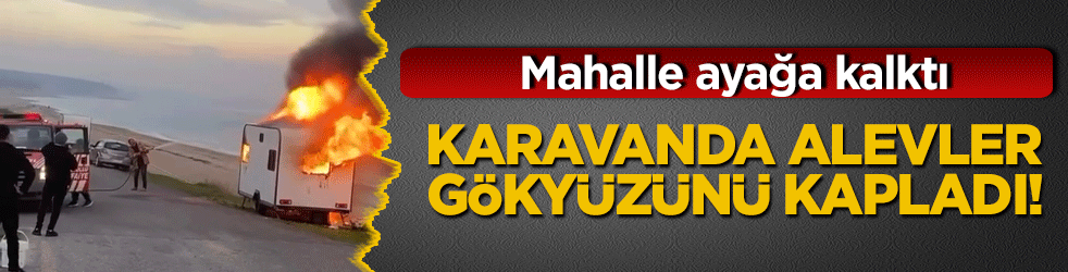 Karavanda alevler gökyüzünü kapladı! Mahalle ayağa kalktı