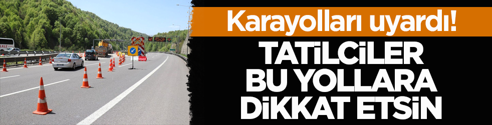 Karayolları uyardı! Tatilciler bu yollara dikkat etsin