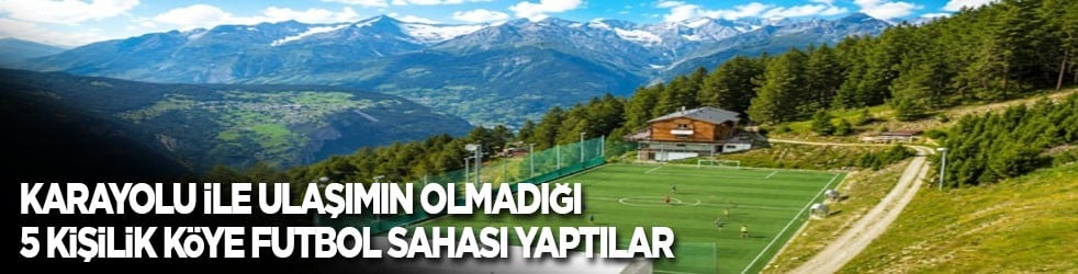 Karayolu ile ulaşımı olmayan, sadece 5 kişinin yaşadığı köyün tepesine futbol sahası inşa ettiler