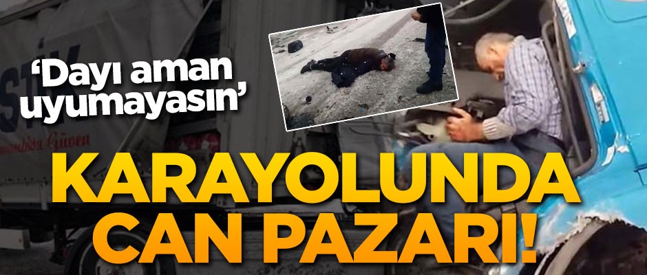 Karayolunda can pazarı! 'Dayı aman uyumayasın'