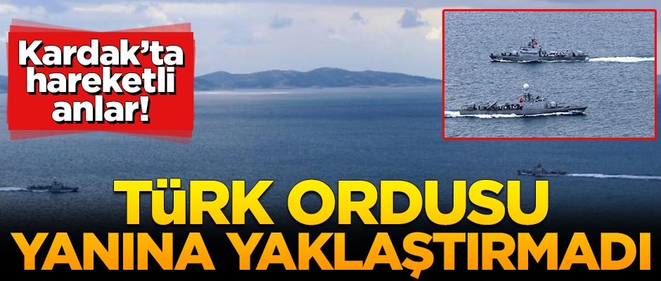 Kardak'ta hareketli anlar! Türk Ordusu yanına yaklaştırmadı