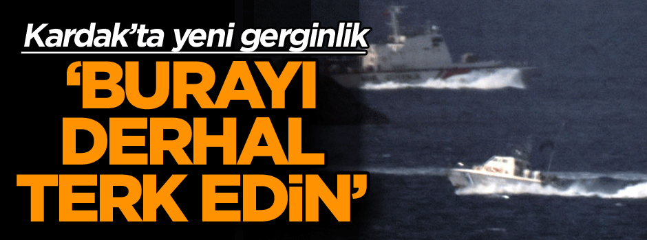 Kardak’ta yeni gerginlik: Burayı derhal terk edin