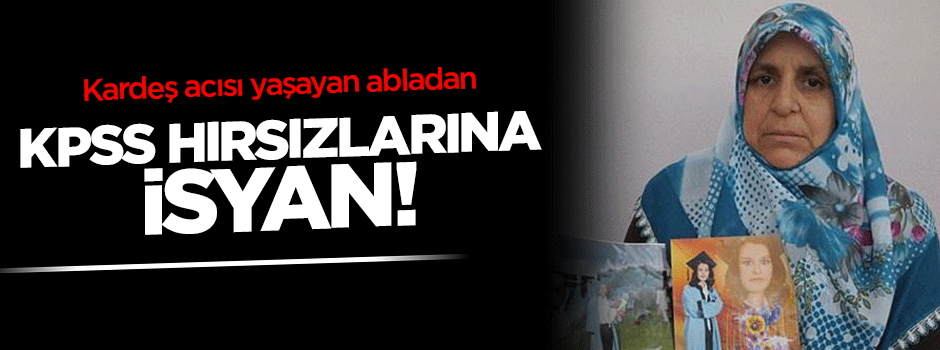 Kardeş acısı yaşayan abladan KPSS hırsızlarına isyan!