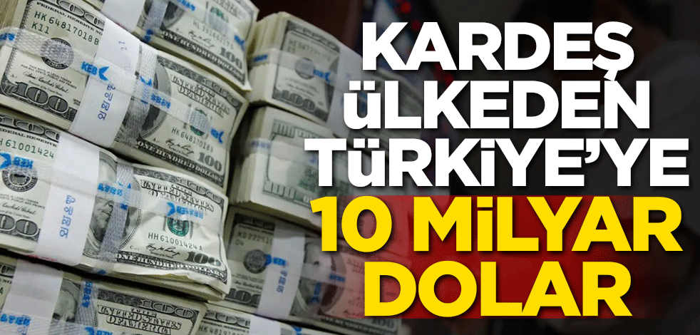 Kardeş ülkeden Türkiye'ye 10 milyar dolar!
