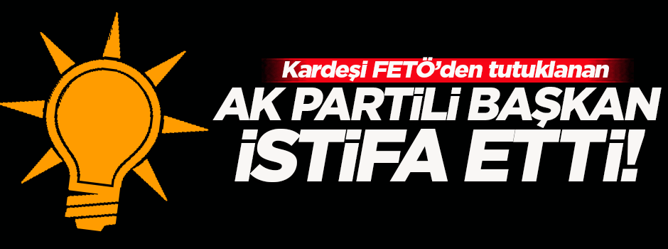 Kardeşi FETÖ'den tutuklanan AK Partili başkan istifa etti