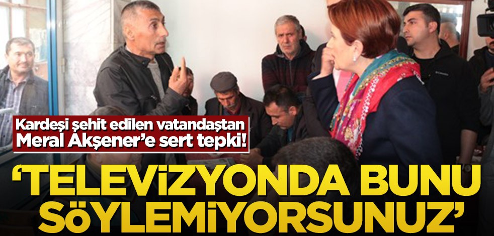 Kardeşi şehit edilen vatandaştan Meral Akşener’e sert tepki! ‘Televizyonda bunu söylemiyorsunuz’