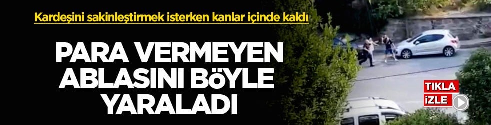 Kardeşini sakinleştirmek isterken kanlar içinde kaldı! Para vermeyen ablasını böyle yaraladı