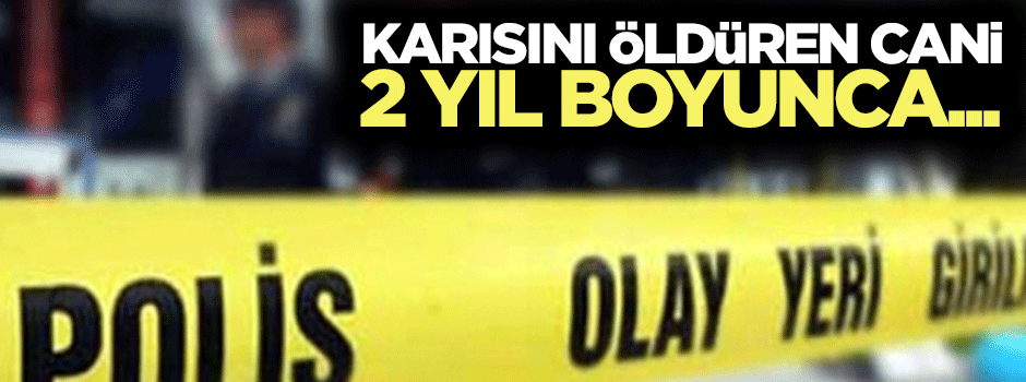 Karısını öldüren cani, cesedi 2 yıl sakladı