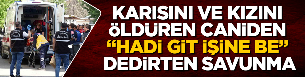 Karısını ve kızını öldüren caniden "Hadi git işine be" dedirten savunma