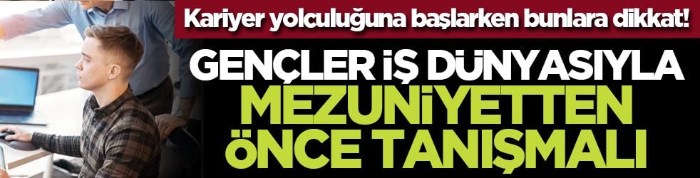 Kariyer yolculuğuna başlarken bunlara dikkat! Gençler iş dünyasıyla mezuniyetten önce tanışmalı
