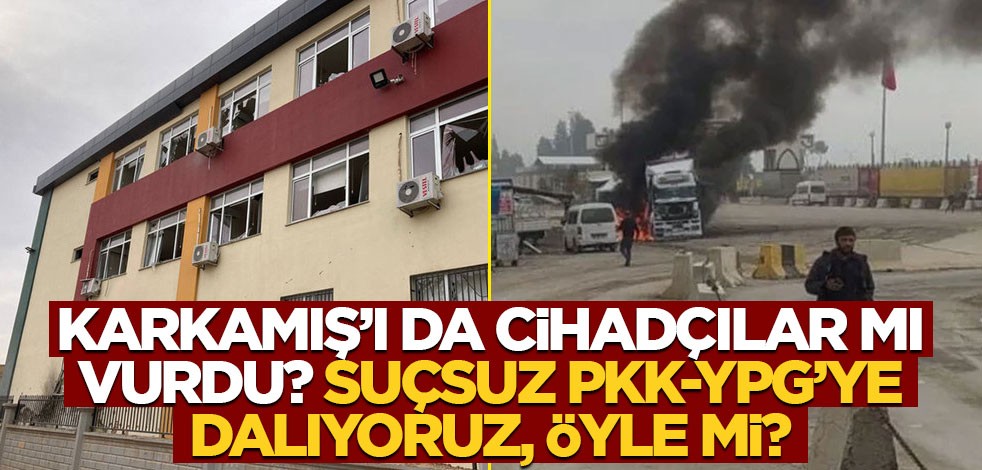 Karkamış’ı da cihadçılar mı vurdu? Suçsuz PKK-YPG’ye dalıyoruz, öyle mi?