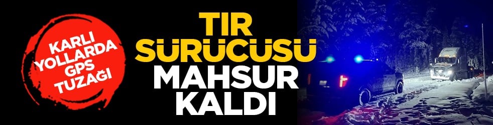 Karlı yollarda GPS tuzağı: Tır sürücüsü mahsur kaldı
