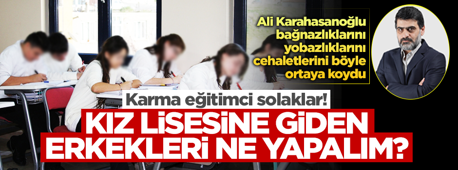Karma eğitimci solaklar, kız lisesine giden erkekleri ne yapacağız?