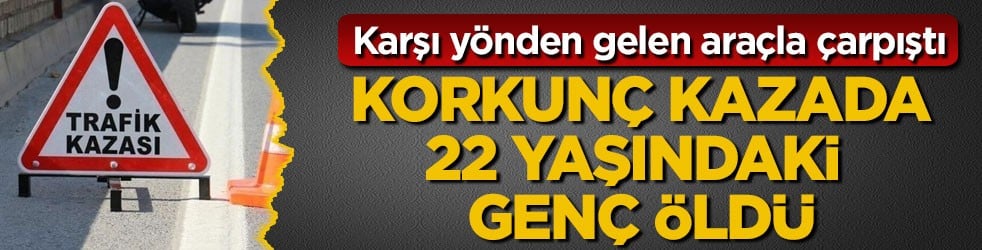 Karşı yönden gelen araçla çarpıştı! Korkunç kazada 22 yaşındaki genç öldü