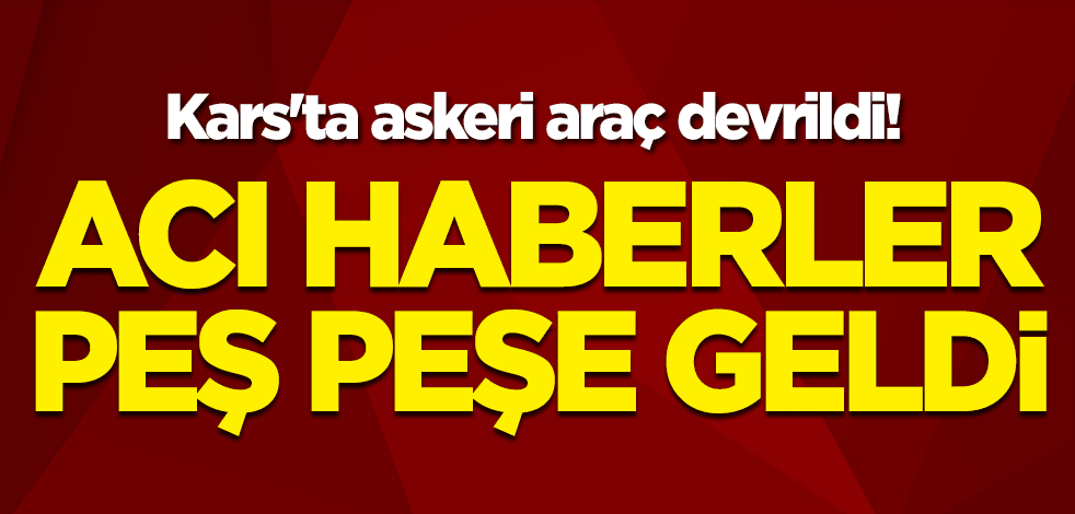 Kars'ta askeri araç devrildi! Acı haberler peş peşe geldi
