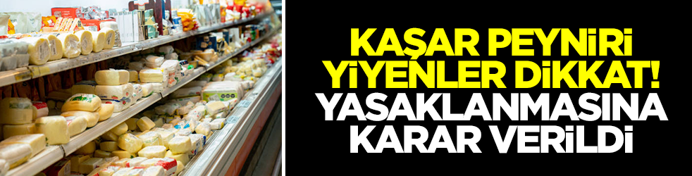 Kaşar peyniri yiyenler dikkat! Yasaklanmasına karar verildi