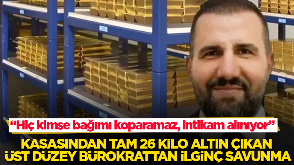 Kasasından tam 26 kilo altın çıkan üst düzey bürokrattan ilginç savunma: "Hiç kimse bağımı koparamaz, intikam alınıyor"
