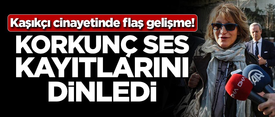 Kaşıkçı cinayetinde flaş gelişme! Korkunç ses kayıtlarını dinledi