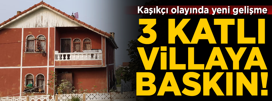 Kaşıkçı olayında yeni gelişme! 3 katlı villaya baskın