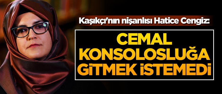 Kaşıkçı'nın nişanlısı Hatice Cengiz: Cemal konsolosluğa gitmek istemedi