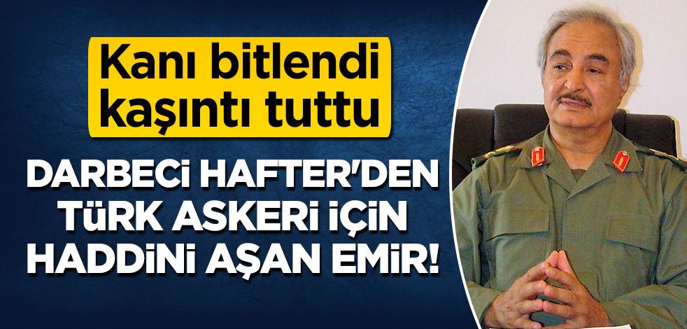Kaşıntı tuttu! Darbeci Hafter'den Türk askeri için haddini aşan emir! "Barış olmayacak"