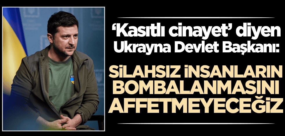 'Kasıtlı cinayet" diyen Zelenskiy: Silahsız insanların bombalanmasını affetmeyeceğiz