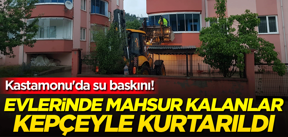 Kastamonu'da su baskını! Evlerinde mahsur kalanlar kepçeyle kurtarıldı