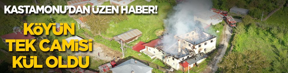Kastamonu'da üzen haber: Köyün tek camisi yangında kül oldu