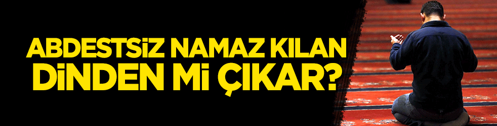 Kasten abdestsiz namaz kılan dinden mi çıkar?