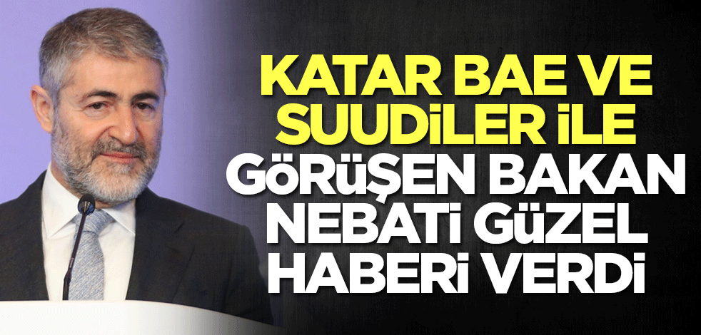 Katar, BAE ve Suudiler ile görüşen Bakan Nebati güzel haberi verdi