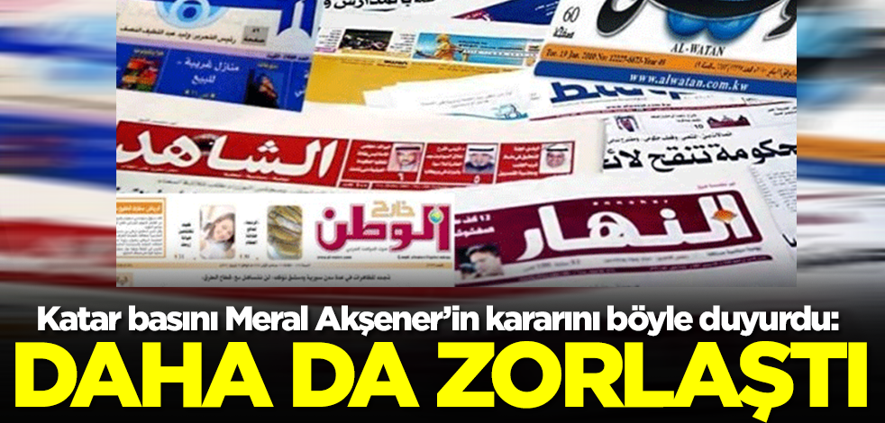 Katar basını Meral Akşener'in kararını böyle duyurdu: Daha da zorlaştı