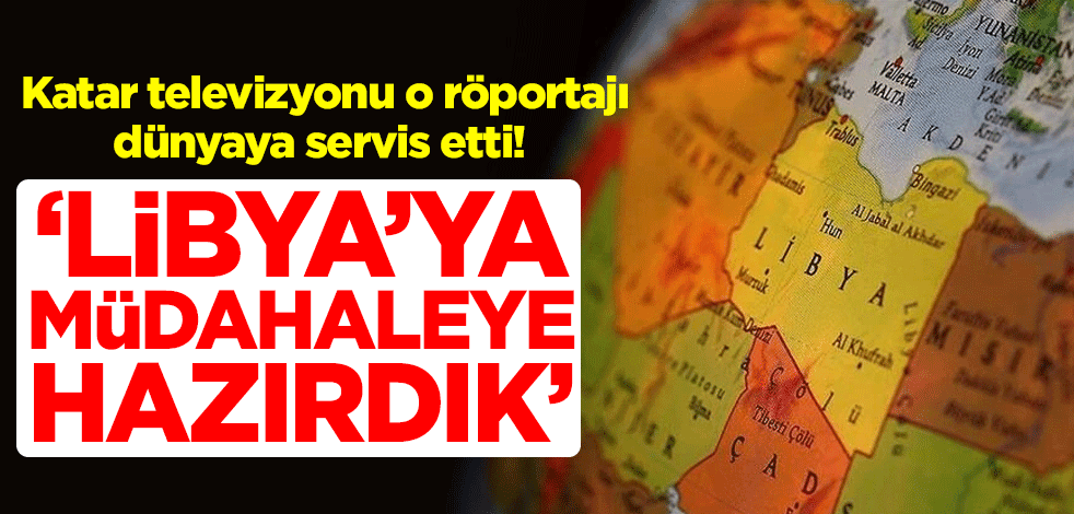 Katar televizyonu o röportajı dünyaya servis etti! "Libya'ya müdahaleye hazırdık"