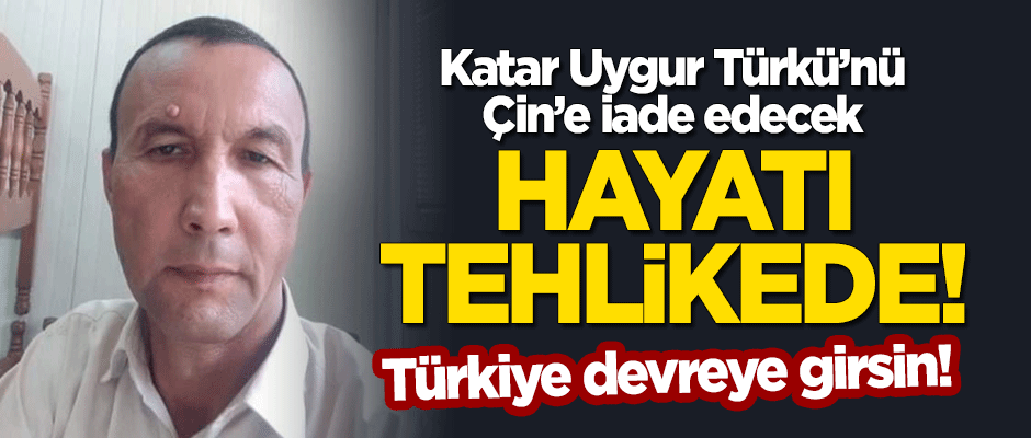 Katar, Uygur Türkü'nü Çin'e iade edecek! Hayatı tehlikede