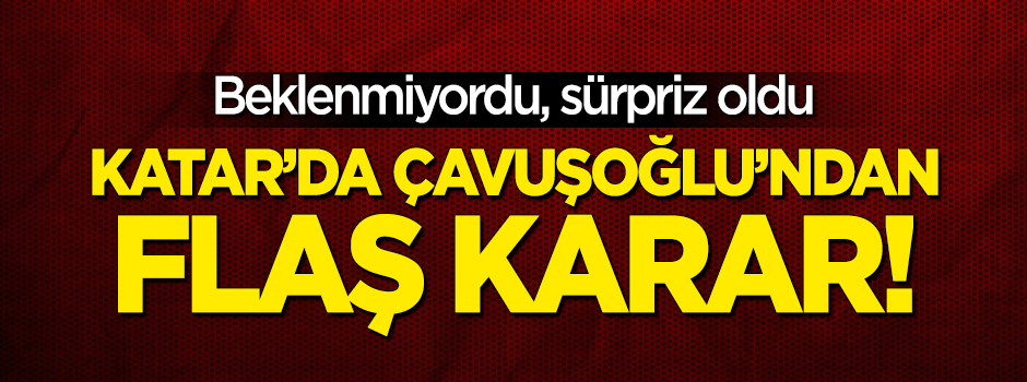 Katar'da Çavuşoğlu'ndan flaş karar!
