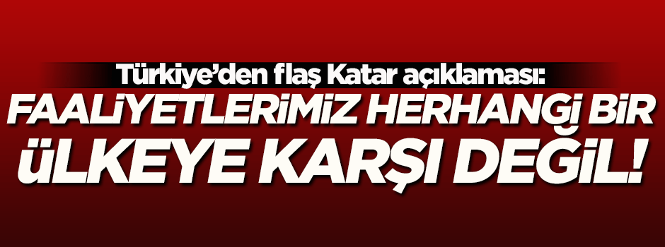 'Katar'daki faaliyetlerimiz herhangi bir ülkeye karşı değildir'