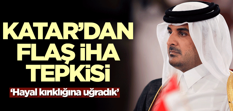 Katar'dan İHA tepkisi: Hayal kırıklığına uğradık