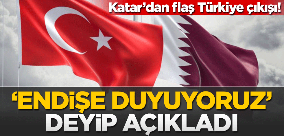 Katar'dan Türkiye çıkışı! "Endişe duyuyoruz" deyip açıkladı