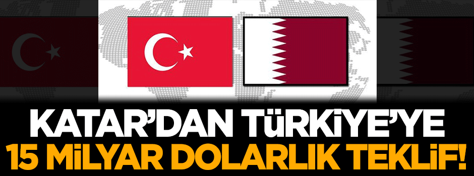Katar'dan Türkiye'ye 15 milyar dolarlık teklif!