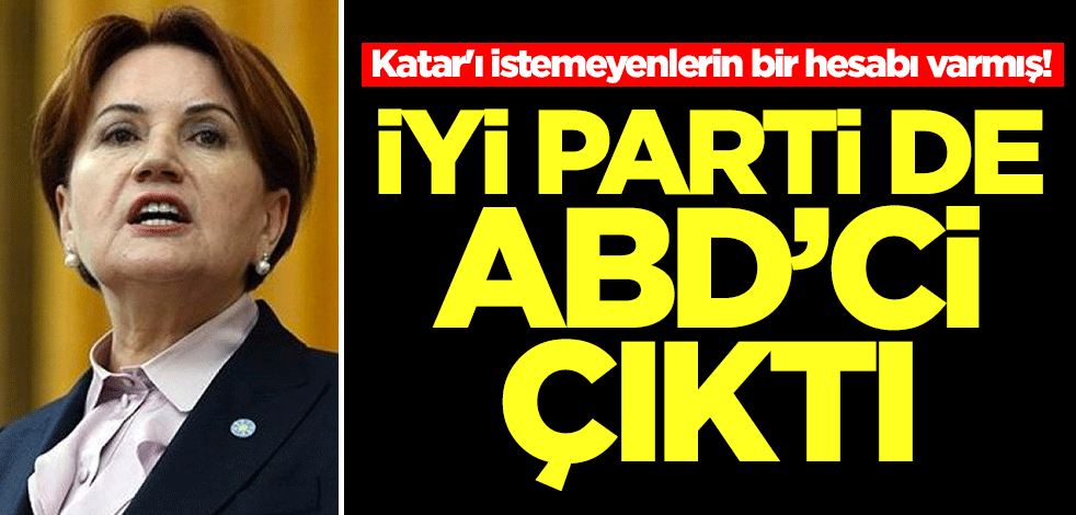 Katar'ı istemeyenlerin bir hesabı varmış! İYİ Parti de ABD'ci çıktı