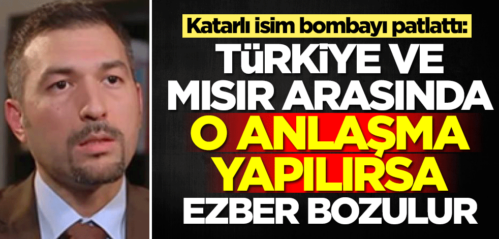 Katarlı isim bombayı patlattı: Türkiye ve Mısır arasında o anlaşma yapılırsa bölgede tüm ezberler bozulur